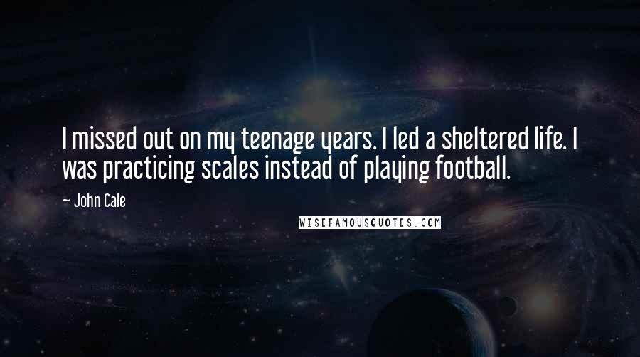 John Cale Quotes: I missed out on my teenage years. I led a sheltered life. I was practicing scales instead of playing football.