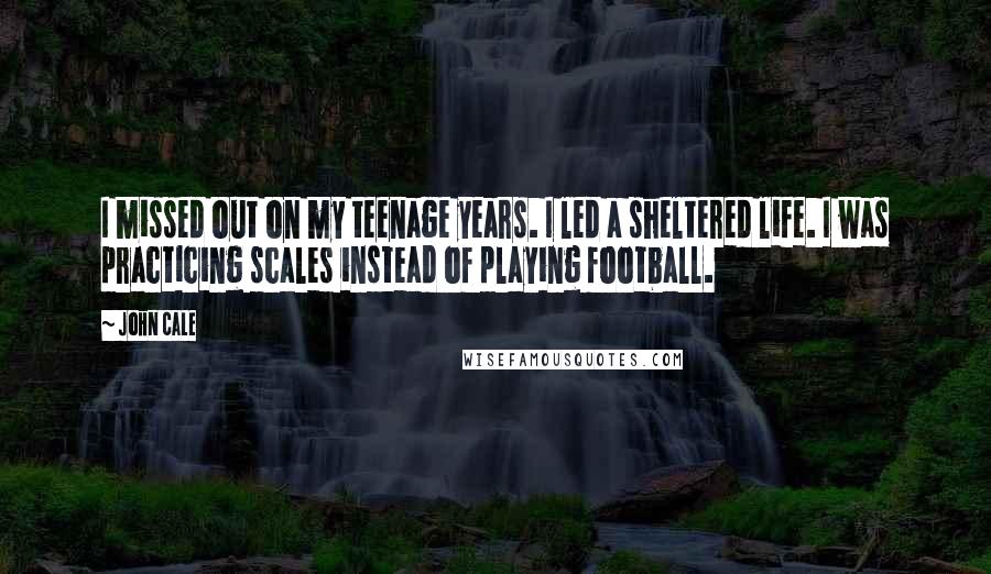John Cale Quotes: I missed out on my teenage years. I led a sheltered life. I was practicing scales instead of playing football.