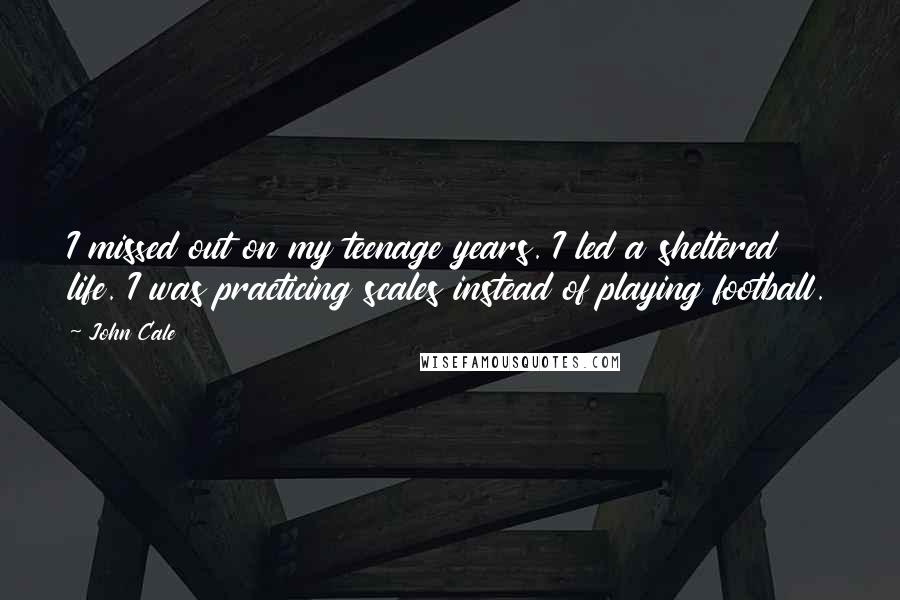 John Cale Quotes: I missed out on my teenage years. I led a sheltered life. I was practicing scales instead of playing football.
