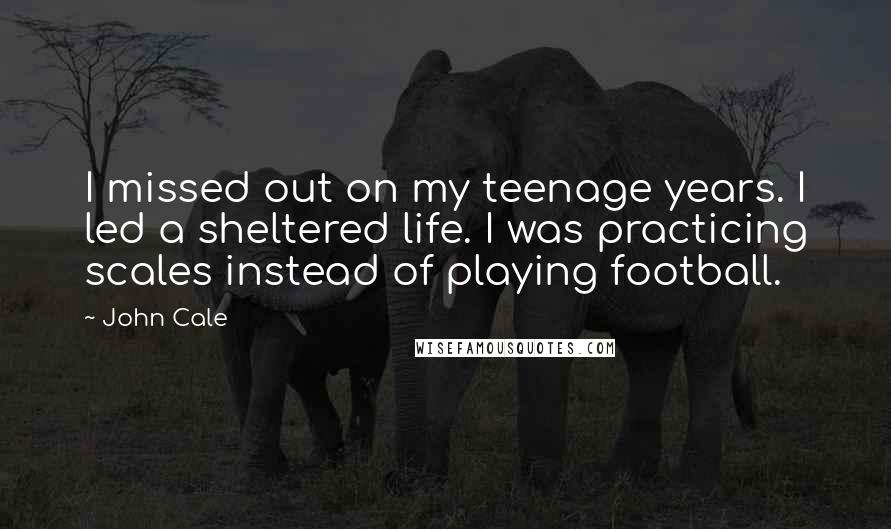 John Cale Quotes: I missed out on my teenage years. I led a sheltered life. I was practicing scales instead of playing football.