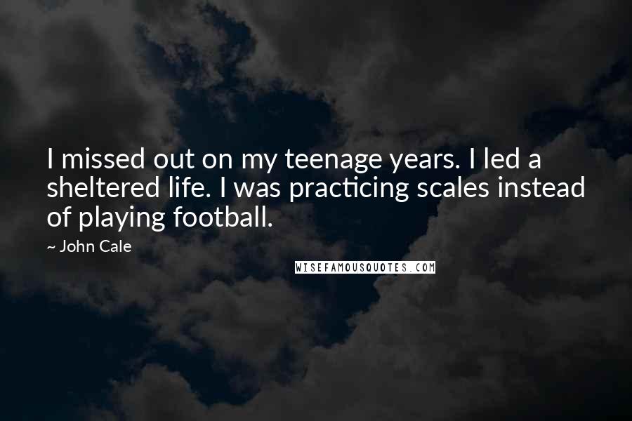 John Cale Quotes: I missed out on my teenage years. I led a sheltered life. I was practicing scales instead of playing football.
