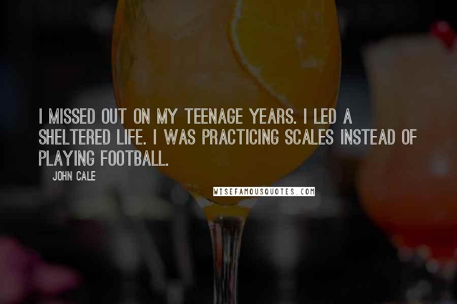 John Cale Quotes: I missed out on my teenage years. I led a sheltered life. I was practicing scales instead of playing football.