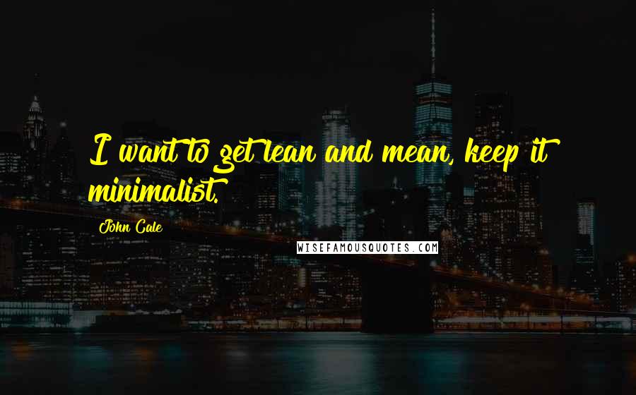 John Cale Quotes: I want to get lean and mean, keep it minimalist.