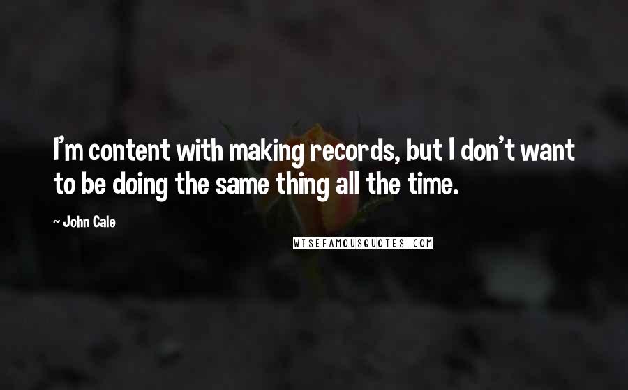 John Cale Quotes: I'm content with making records, but I don't want to be doing the same thing all the time.