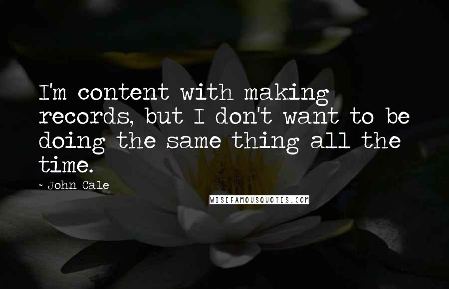 John Cale Quotes: I'm content with making records, but I don't want to be doing the same thing all the time.