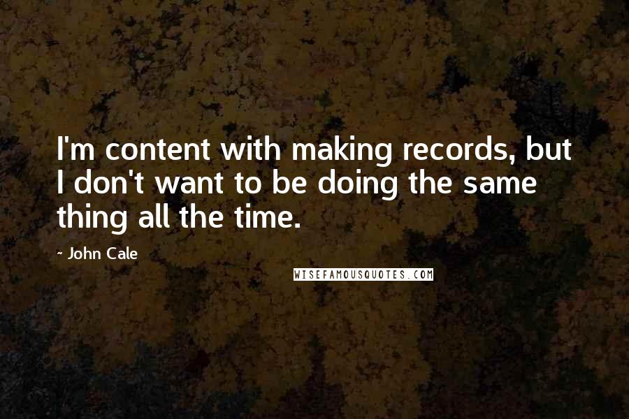 John Cale Quotes: I'm content with making records, but I don't want to be doing the same thing all the time.