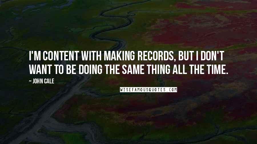 John Cale Quotes: I'm content with making records, but I don't want to be doing the same thing all the time.