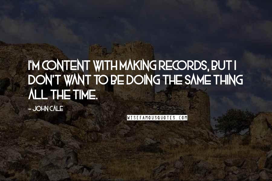 John Cale Quotes: I'm content with making records, but I don't want to be doing the same thing all the time.