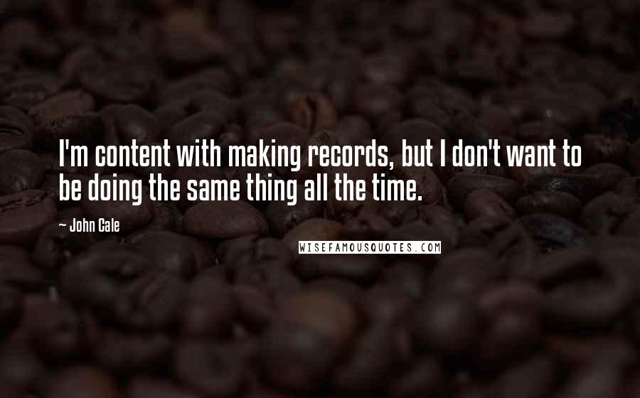 John Cale Quotes: I'm content with making records, but I don't want to be doing the same thing all the time.