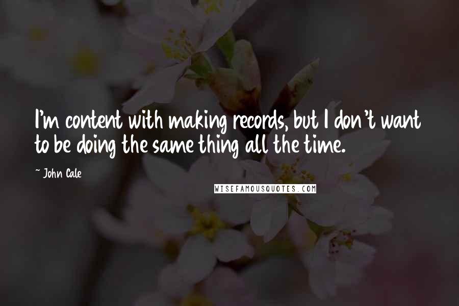 John Cale Quotes: I'm content with making records, but I don't want to be doing the same thing all the time.