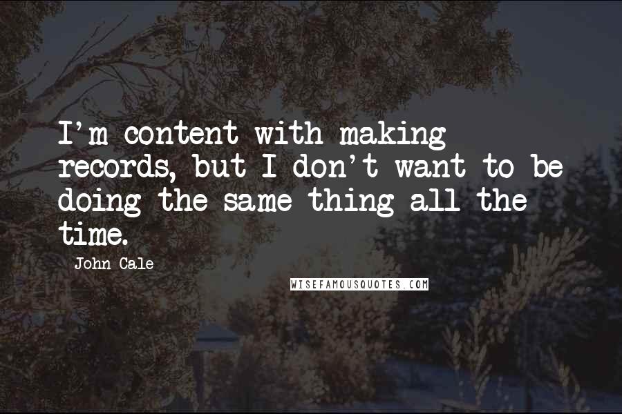 John Cale Quotes: I'm content with making records, but I don't want to be doing the same thing all the time.