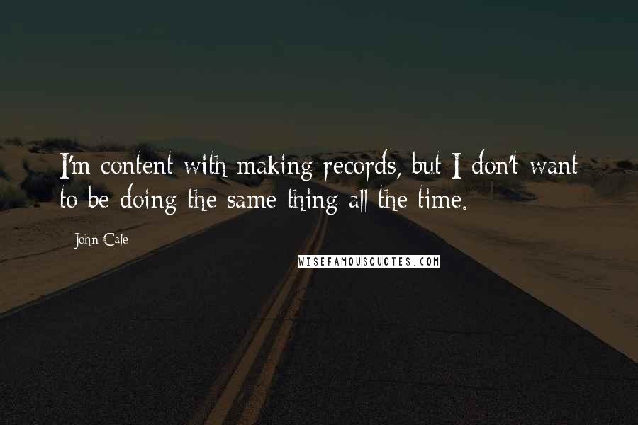 John Cale Quotes: I'm content with making records, but I don't want to be doing the same thing all the time.