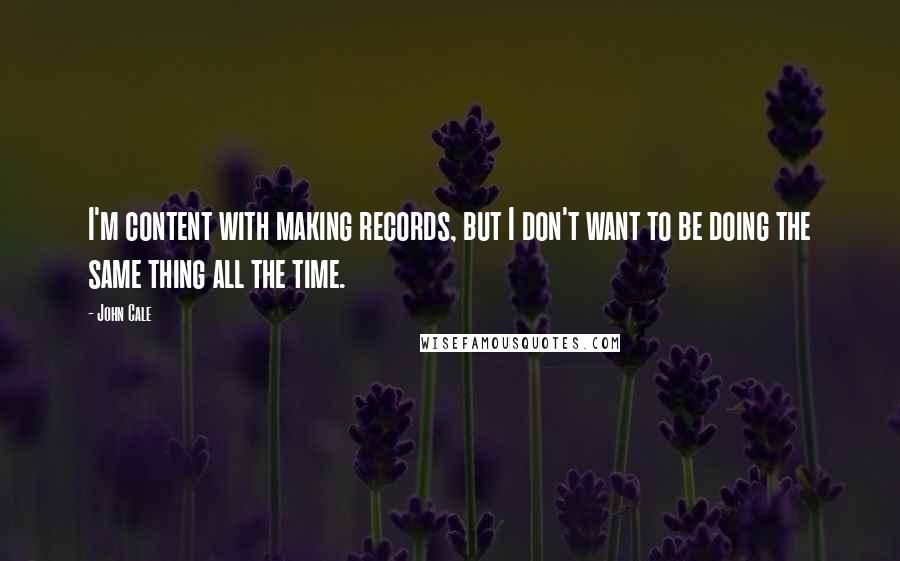 John Cale Quotes: I'm content with making records, but I don't want to be doing the same thing all the time.