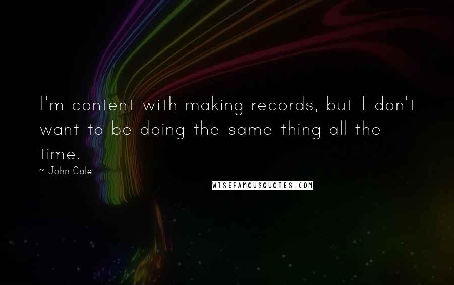 John Cale Quotes: I'm content with making records, but I don't want to be doing the same thing all the time.