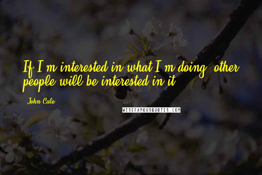 John Cale Quotes: If I'm interested in what I'm doing, other people will be interested in it.
