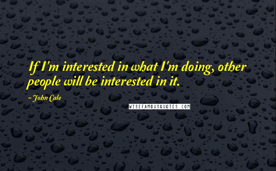 John Cale Quotes: If I'm interested in what I'm doing, other people will be interested in it.