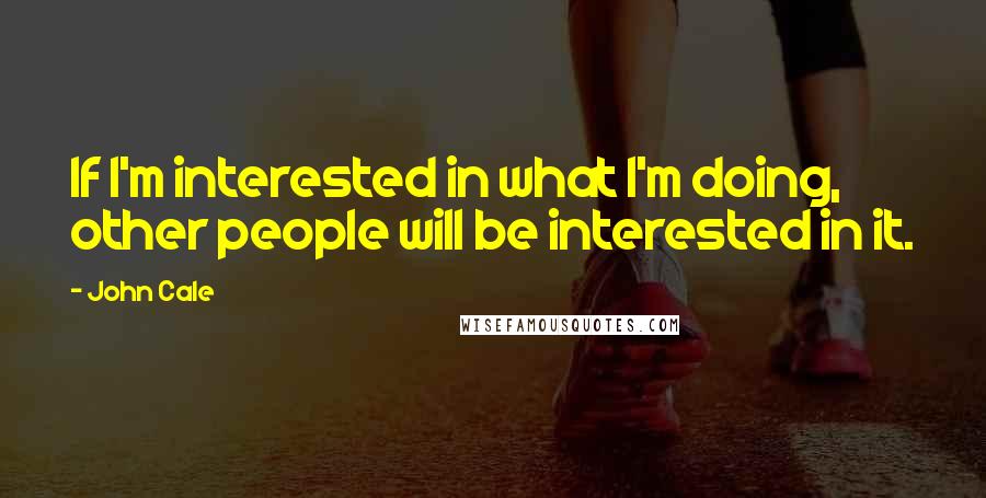 John Cale Quotes: If I'm interested in what I'm doing, other people will be interested in it.