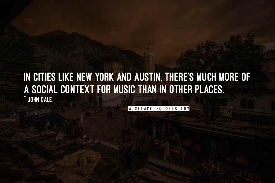 John Cale Quotes: In cities like New York and Austin, there's much more of a social context for music than in other places.