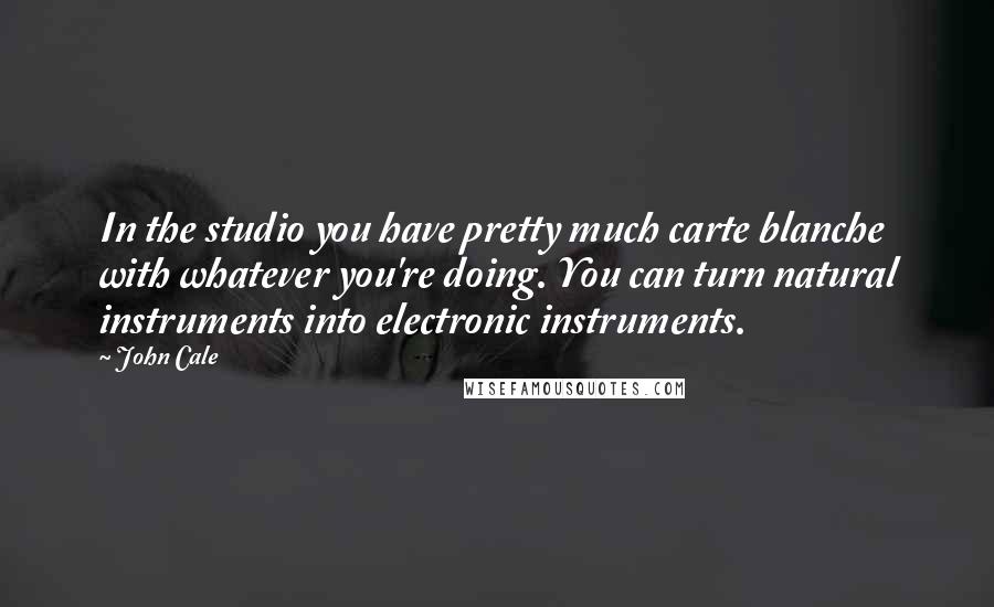 John Cale Quotes: In the studio you have pretty much carte blanche with whatever you're doing. You can turn natural instruments into electronic instruments.