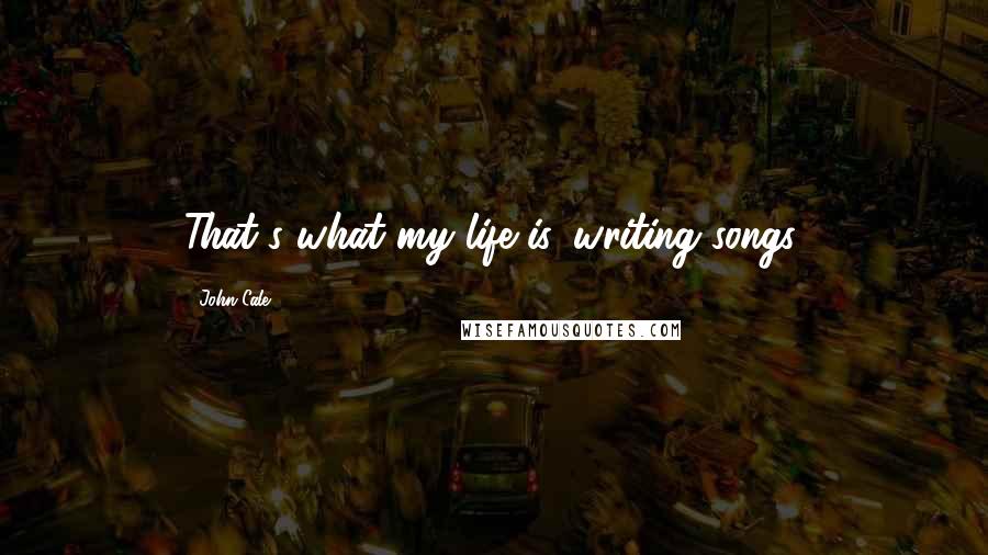 John Cale Quotes: That's what my life is, writing songs.