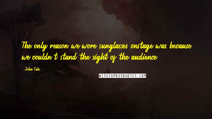 John Cale Quotes: The only reason we wore sunglasses onstage was because we couldn't stand the sight of the audience.