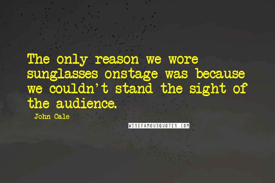 John Cale Quotes: The only reason we wore sunglasses onstage was because we couldn't stand the sight of the audience.