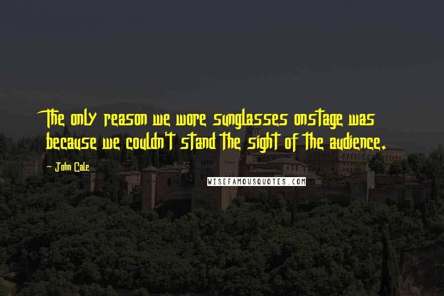 John Cale Quotes: The only reason we wore sunglasses onstage was because we couldn't stand the sight of the audience.