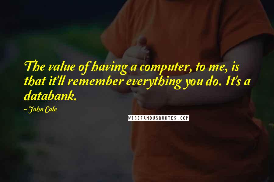 John Cale Quotes: The value of having a computer, to me, is that it'll remember everything you do. It's a databank.