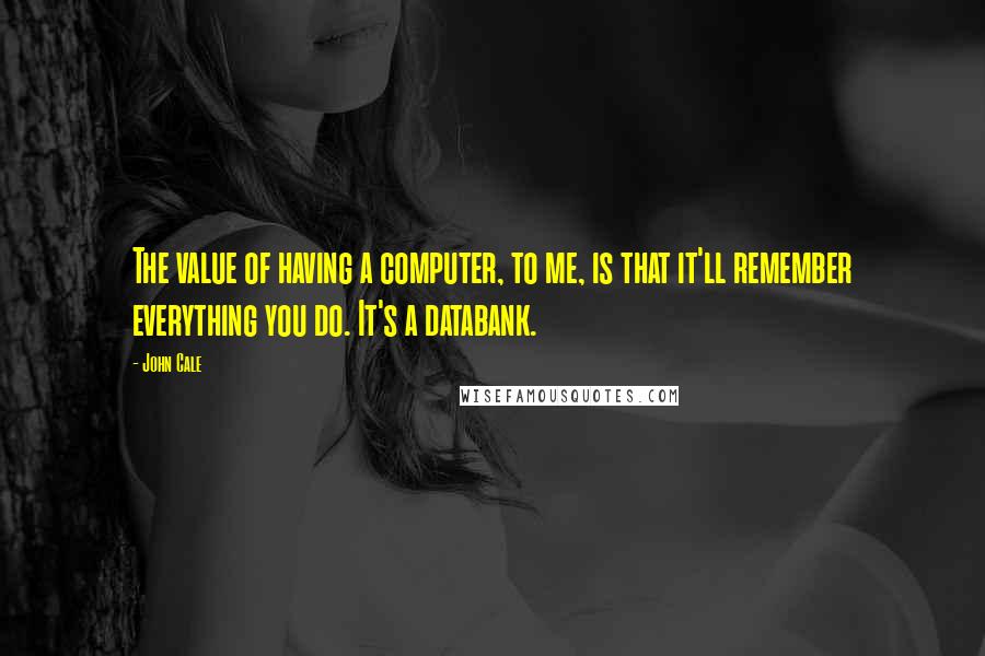 John Cale Quotes: The value of having a computer, to me, is that it'll remember everything you do. It's a databank.