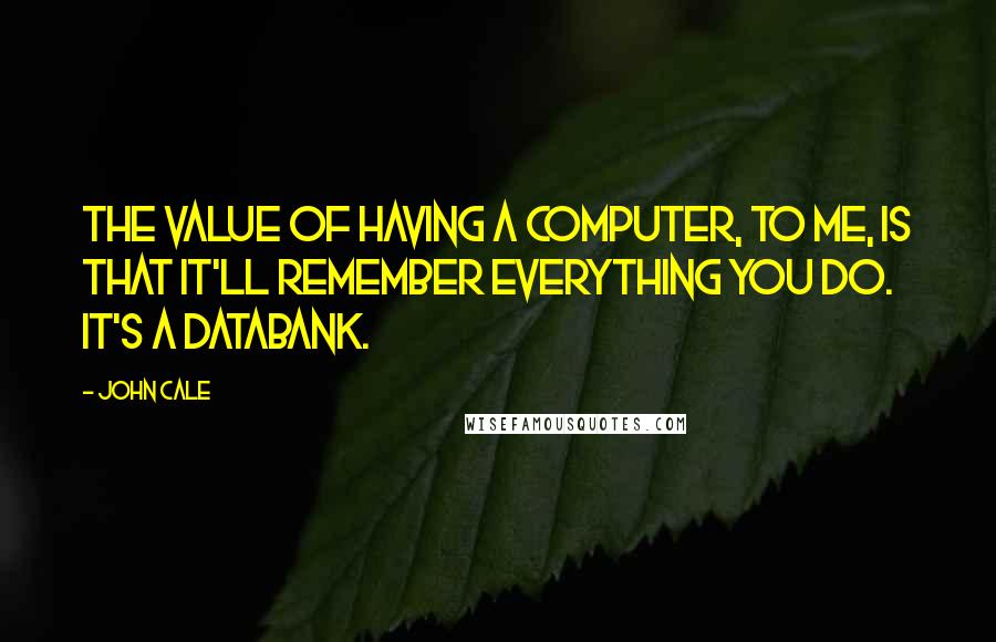 John Cale Quotes: The value of having a computer, to me, is that it'll remember everything you do. It's a databank.