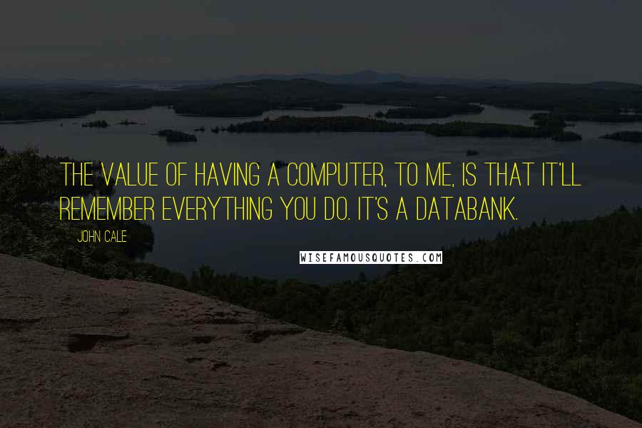 John Cale Quotes: The value of having a computer, to me, is that it'll remember everything you do. It's a databank.