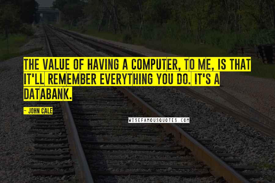 John Cale Quotes: The value of having a computer, to me, is that it'll remember everything you do. It's a databank.