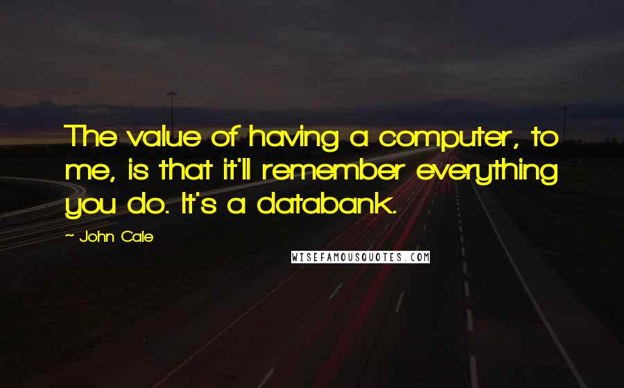 John Cale Quotes: The value of having a computer, to me, is that it'll remember everything you do. It's a databank.