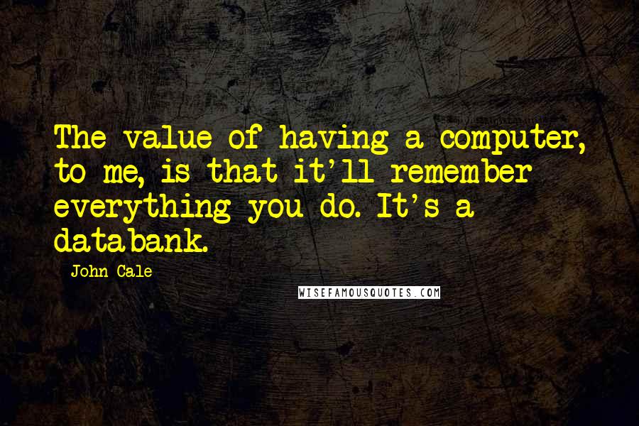 John Cale Quotes: The value of having a computer, to me, is that it'll remember everything you do. It's a databank.