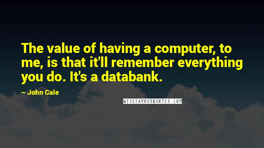 John Cale Quotes: The value of having a computer, to me, is that it'll remember everything you do. It's a databank.