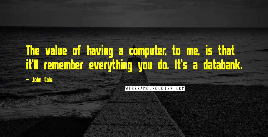 John Cale Quotes: The value of having a computer, to me, is that it'll remember everything you do. It's a databank.