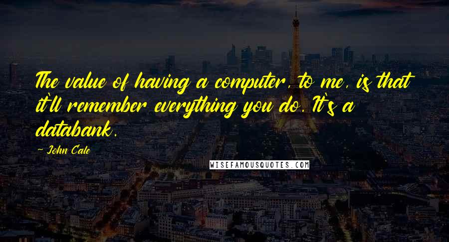 John Cale Quotes: The value of having a computer, to me, is that it'll remember everything you do. It's a databank.