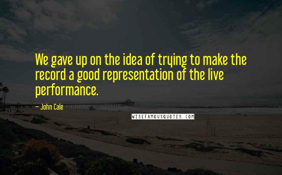 John Cale Quotes: We gave up on the idea of trying to make the record a good representation of the live performance.