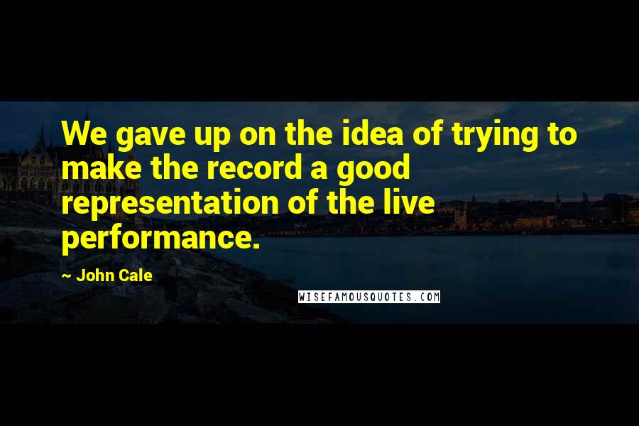 John Cale Quotes: We gave up on the idea of trying to make the record a good representation of the live performance.