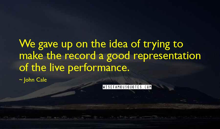 John Cale Quotes: We gave up on the idea of trying to make the record a good representation of the live performance.