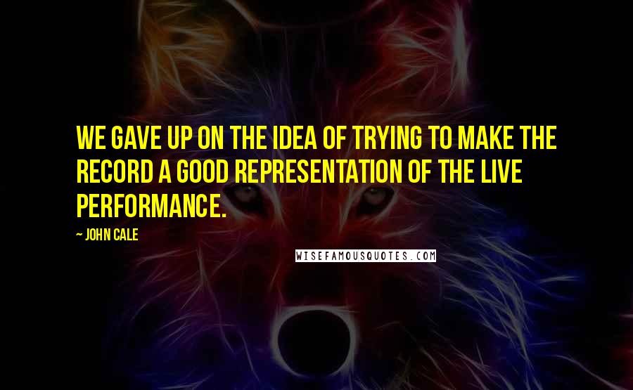 John Cale Quotes: We gave up on the idea of trying to make the record a good representation of the live performance.