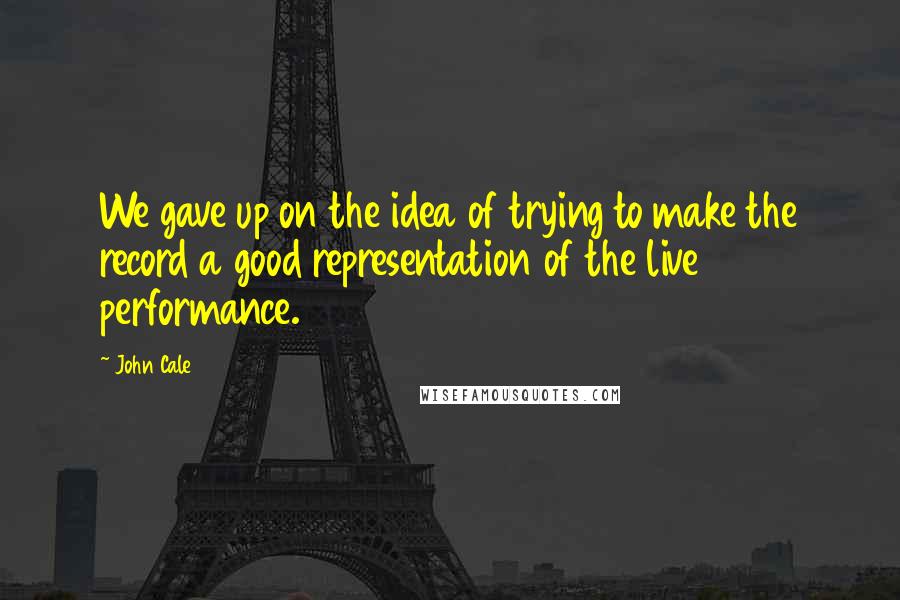 John Cale Quotes: We gave up on the idea of trying to make the record a good representation of the live performance.