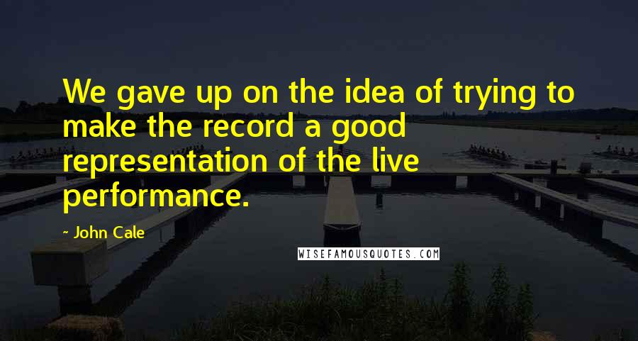 John Cale Quotes: We gave up on the idea of trying to make the record a good representation of the live performance.