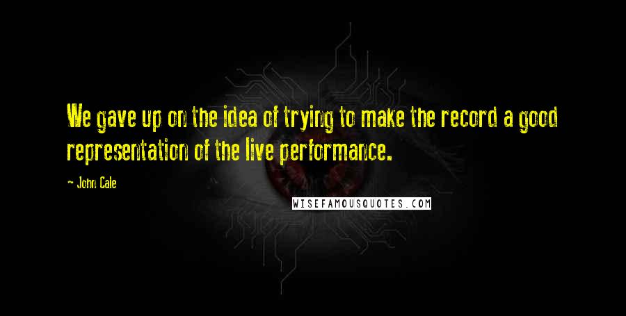 John Cale Quotes: We gave up on the idea of trying to make the record a good representation of the live performance.