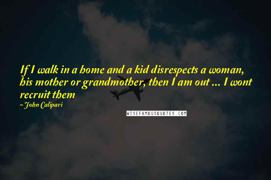 John Calipari Quotes: If I walk in a home and a kid disrespects a woman, his mother or grandmother, then I am out ... I wont recruit them