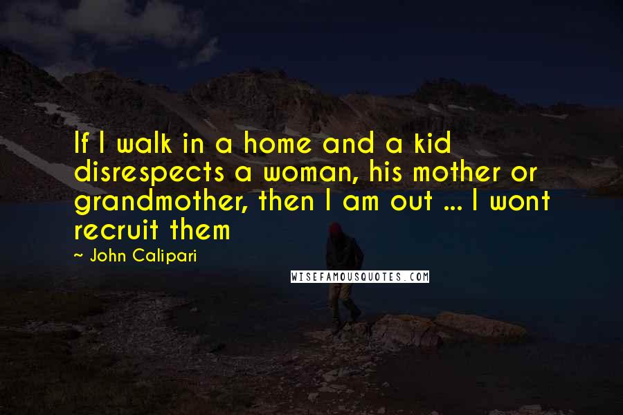 John Calipari Quotes: If I walk in a home and a kid disrespects a woman, his mother or grandmother, then I am out ... I wont recruit them