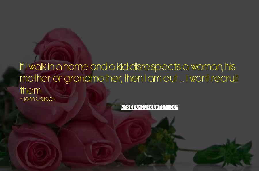 John Calipari Quotes: If I walk in a home and a kid disrespects a woman, his mother or grandmother, then I am out ... I wont recruit them