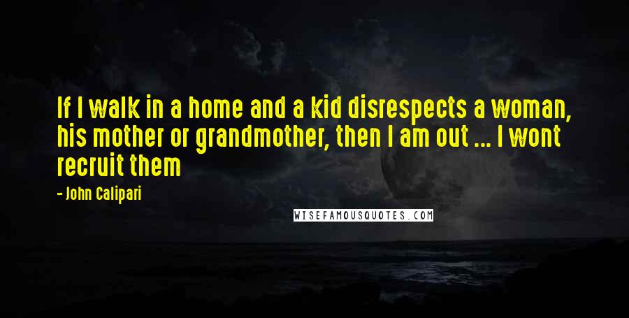 John Calipari Quotes: If I walk in a home and a kid disrespects a woman, his mother or grandmother, then I am out ... I wont recruit them