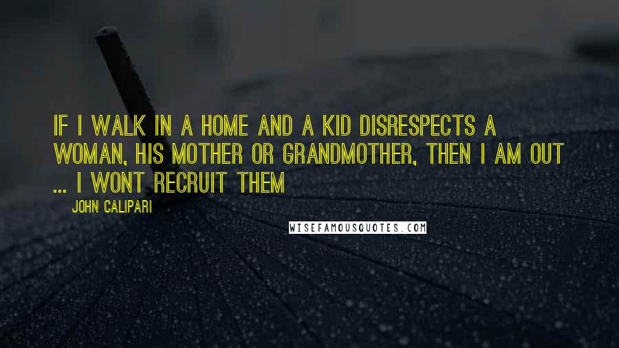 John Calipari Quotes: If I walk in a home and a kid disrespects a woman, his mother or grandmother, then I am out ... I wont recruit them