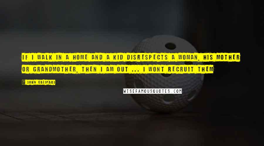 John Calipari Quotes: If I walk in a home and a kid disrespects a woman, his mother or grandmother, then I am out ... I wont recruit them